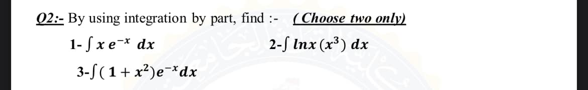 02:- By using integration by part, find :- (Choose two only)
1- fxe* dx
2-f Inx (x) dx
3-S( 1+ x²)e¯*dx
