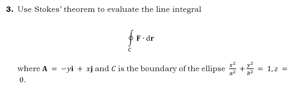 3. Use Stokes' theorem to evaluate the line integral
F· dr
C
where A =
-yi + xj and C is the boundary of the ellipse
a2 +
b2
= 1, z =
0.
