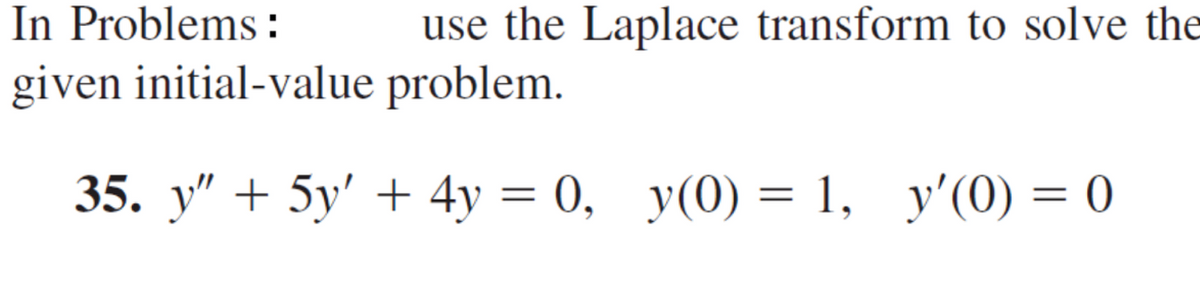 In Problems :
given initial-value problem.
use the Laplace transform to solve the
35. у" + 5у' + 4у %3D 0, у(0) %3 1, у'(0) 3 0
