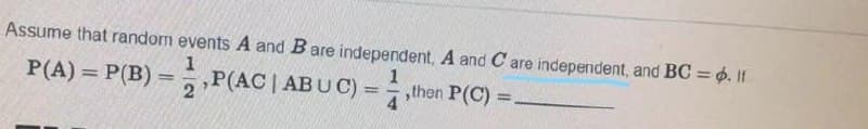Assume that random events A and Bare independent, A and C are independent, and BC = p. If
P(A) = P(B) = P(AC | ABU C) = ,then P(C) =
%3D
%3D
2
4.
