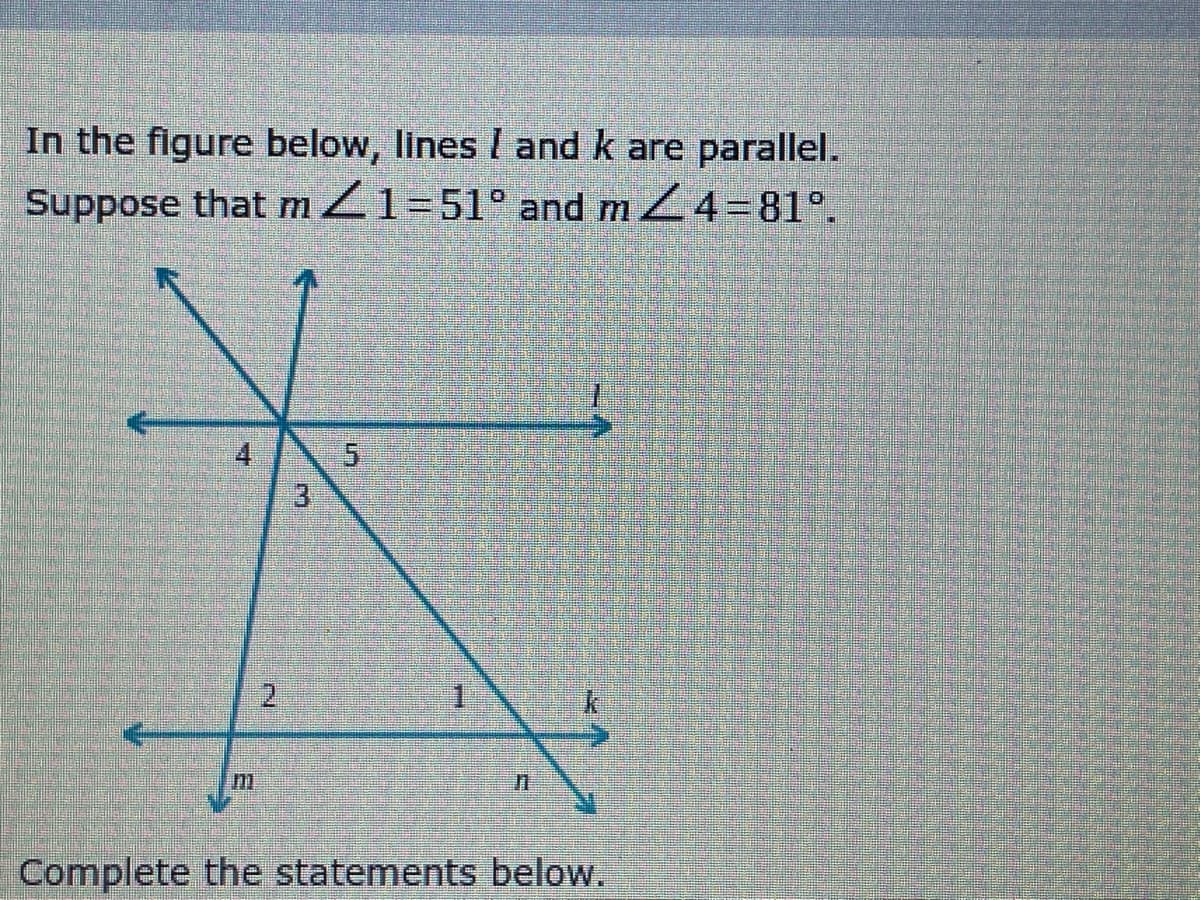 In the figure below, lines I and k are parallel.
Suppose that mZ1=51° and mZ4=81°.
4
1
m.
Complete the statements below.
2.
