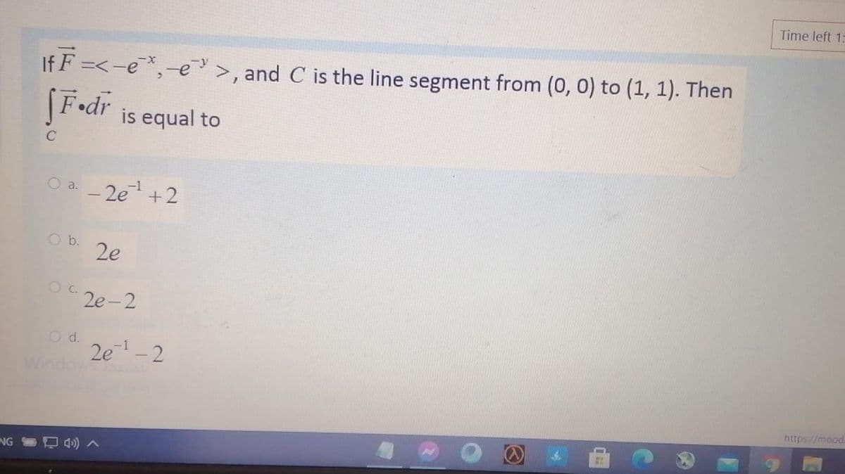 Time left 1-
If F =<-e*,-e>, and C is the line segment from (0, 0) to (1, 1). Then
F•dr is equal to
C
O a.
-1
- 2e +2
O b.
2e
2e-2
O d.
2e-2
https://mood
NG
