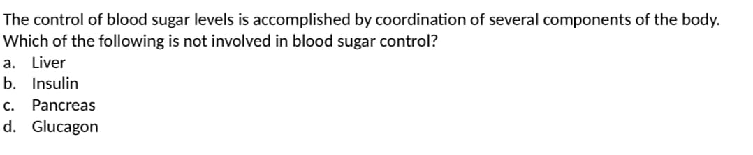 The control of blood sugar levels is accomplished by coordination of several components of the body.
Which of the following is not involved in blood sugar control?
а.
Liver
b. Insulin
С.
Pancreas
d. Glucagon

