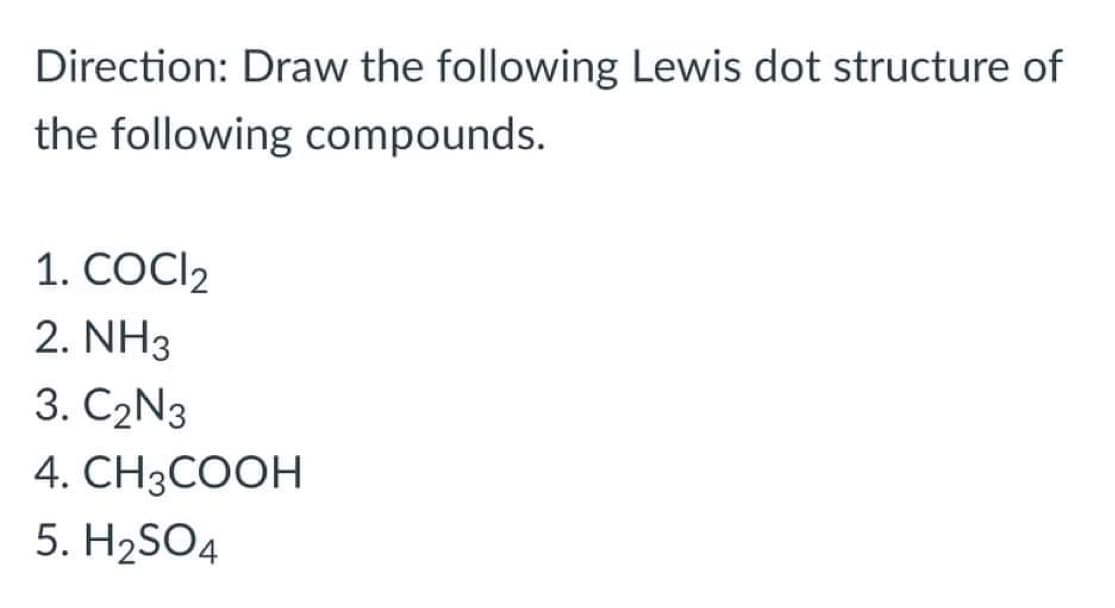 Direction: Draw the following Lewis dot structure of
the following compounds.
1. COCI2
2. NH3
3. С2N3
4. CH3COOH
5. H2SO4
