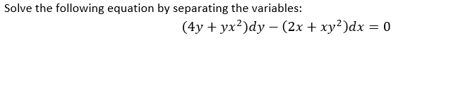 Solve the following equation by separating the variables:
(4y + yx²)dy – (2x + xy²)dx = 0
