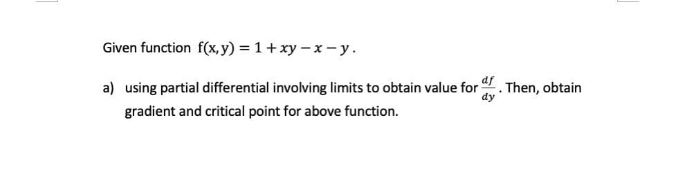 Given function f(x, y) = 1+ xy – x - y.
a) using partial differential involving limits to obtain value for
df
Then, obtain
dy
gradient and critical point for above function.
