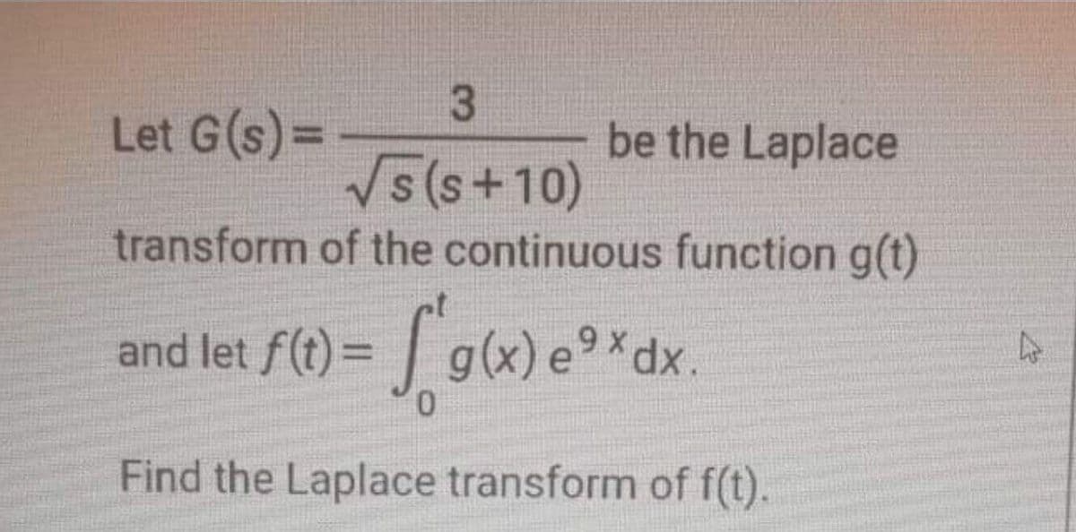 Let G(s)=
be the Laplace
V5(s+10)
transform of the continuous function g(t)
and let f() = S g(x) e°*dx.
Find the Laplace transform of f(t).

