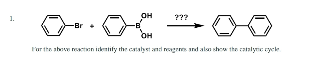 1.
OH
???
Br +
B
ОН
For the above reaction identify the catalyst and reagents and also show the catalytic cycle.
