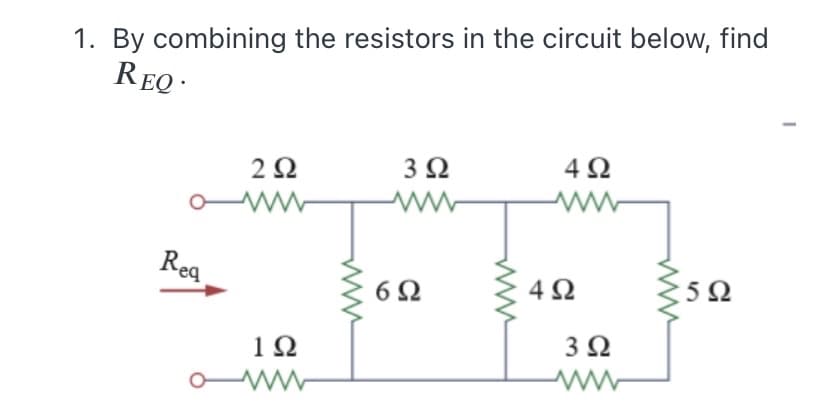 1. By combining the resistors in the circuit below, find
REQ ·
2Ω
3 2
4Ω
Req
6Ω
4Ω
:5Ω
1Ω
3 2
ww
