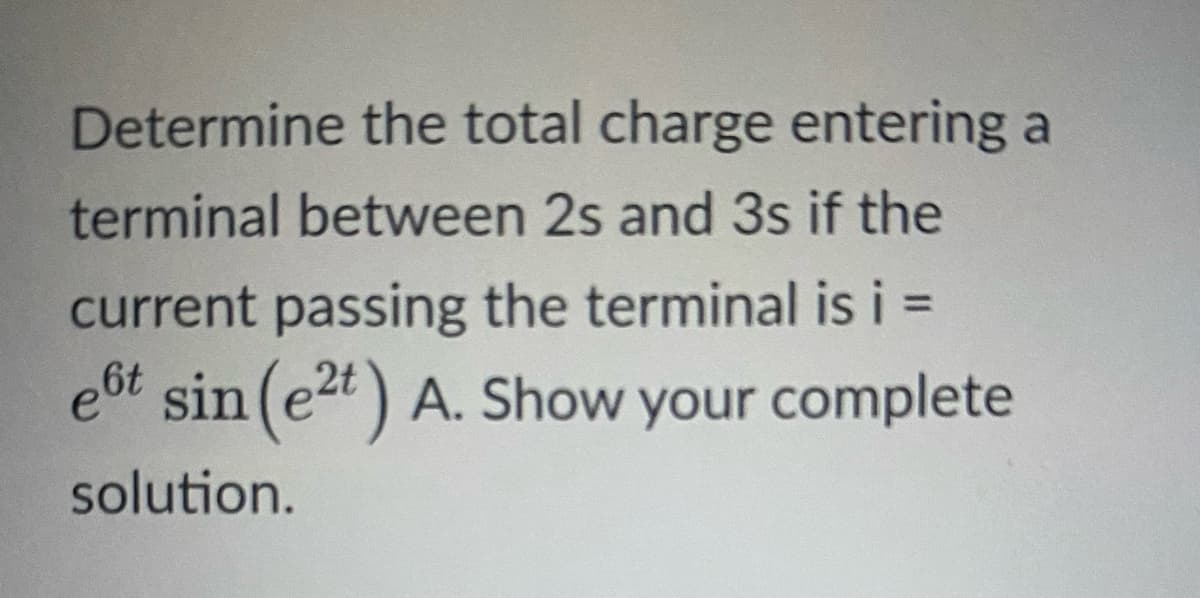 Determine the total charge entering a
terminal between 2s and 3s if the
current passing the terminal is i =
ebt sin (e2t) A. Show your complete
solution.
