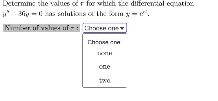 Determine the values of r for which the differential equation
y" – 36y = 0 has solutions of the form y
= ert.
Number of values of r : Choose one ▼
Choose one
none
one
two
