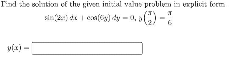 Find the solution of the given initial value problem in explicit form.
sin(2x) dx + cos(6y) dy = 0, y
y (x)
