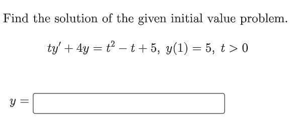 Find the solution of the given initial value problem.
ty + 4y = t? – t+ 5, y(1) = 5, t> 0
-
