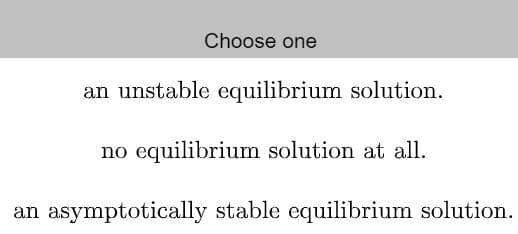 Choose one
an unstable equilibrium solution.
equilibrium solution at all.
asymptotically stable equilibrium solution.
