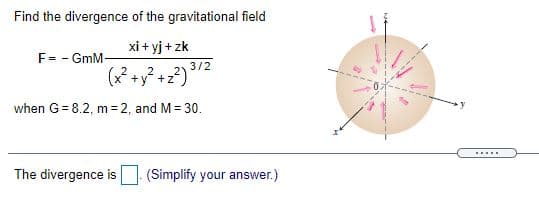 Find the divergence of the gravitational field
xi + yj + zk
F= - GmM-
3/2
+
when G= 8.2, m= 2, and M= 30.
.....
The divergence is
(Simplify your answer.)
