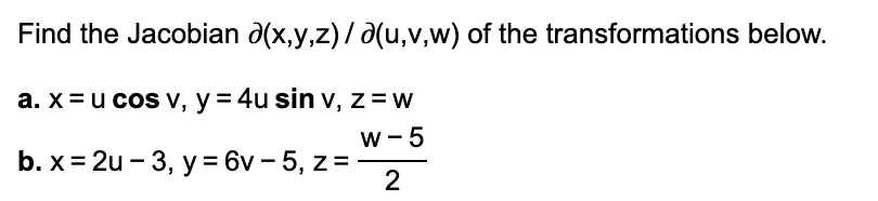 Find the Jacobian d(x,y,z)/ d(u,v,w) of the transformations below.
a. x = u cos v, y = 4u sin v, z =w
w- 5
b. x= 2u - 3, y = 6v – 5, z =
