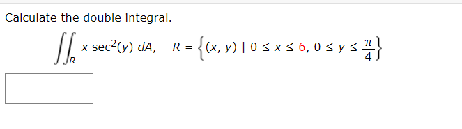 Calculate the double integral.
x sec2(y) dA,
{(x, v) I 0 s x s 6,0 < ys}
R =
