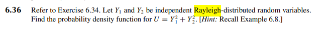 6.36 Refer to Exercise 6.34. Let Y₁ and Y₂ be independent Rayleigh-distributed random variables.
Find the probability density function for U = Y} + Y}. [Hint: Recall Example 6.8.]