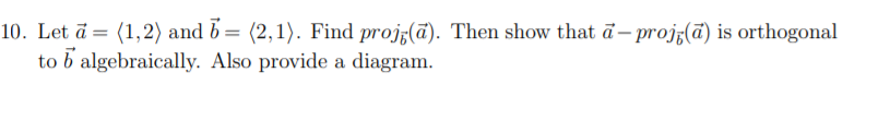 10. Let ā = (1,2) and b= (2,1). Find projz(ā). Then show that ā– projz(ā) is orthogonal
to b algebraically. Also provide a diagram.
