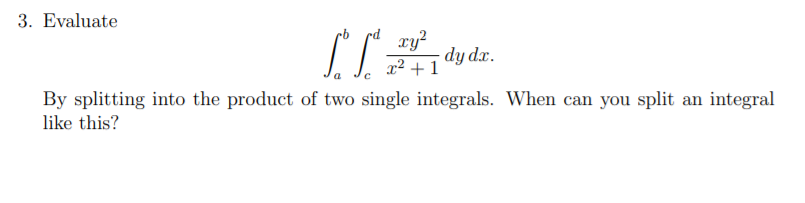 3. Evaluate
xy?
dy dx.
x² + 1
By splitting into the product of two single integrals. When can you split an integral
like this?
