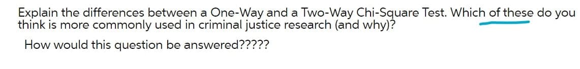 Explain the differences between a One-Way and a Two-Way Chi-Square Test. Which of these do you
think is more commonly used in criminal justice research (and why)?
How would this question be answered?????
