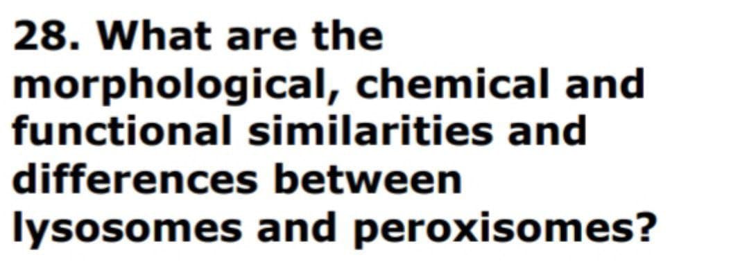 28. What are the
morphological, chemical and
functional similarities and
differences between
lysosomes and peroxisomes?
