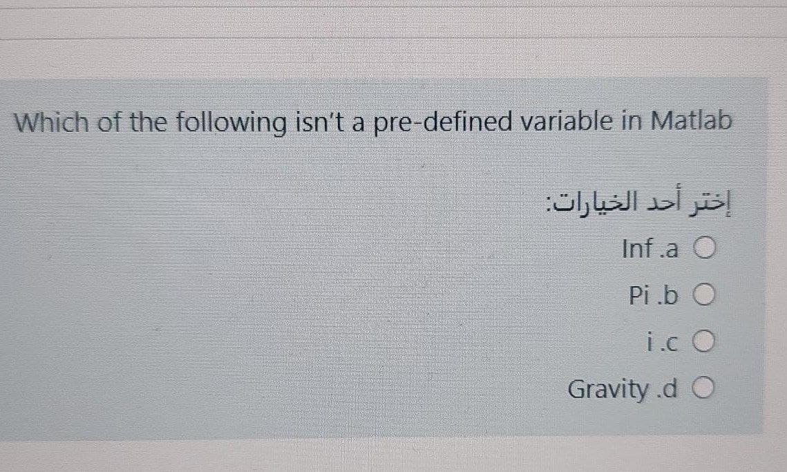 Which of the following isn't a pre-defined variable in Matlab
إختر أحد الخيارات
Inf .a O
Pi .b O
i.c O
Gravity .d O
