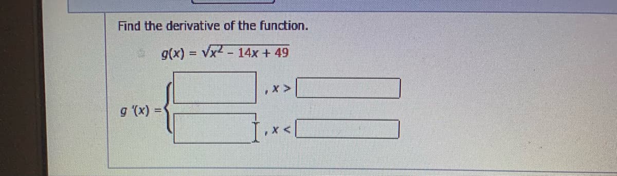 Find the derivative of the function.
g(x) = vx2 - 14x + 49
g (x)
