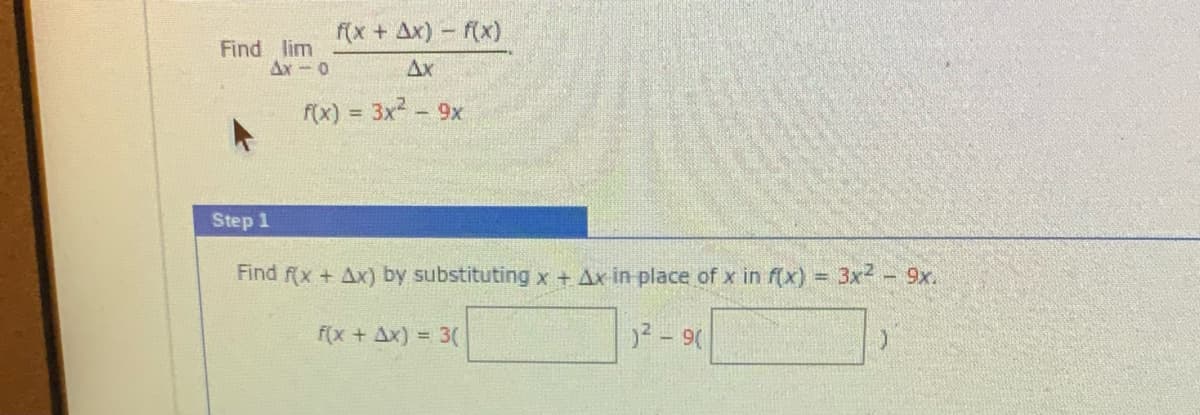 f(x + Ax) - f(x)
Find lim
Ax-0
Ax
f(x) = 3x-9x
!!
Step 1
Find f(x + Ax) by substituting x + Ax in place of x in f(x) D
3x2 - 9x.
f(x + Ax) = 3(
