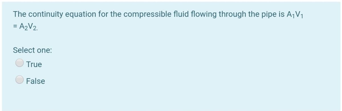 The continuity equation for the compressible fluid flowing through the pipe is A¡V1
= A2V2.
Select one:
True
False
