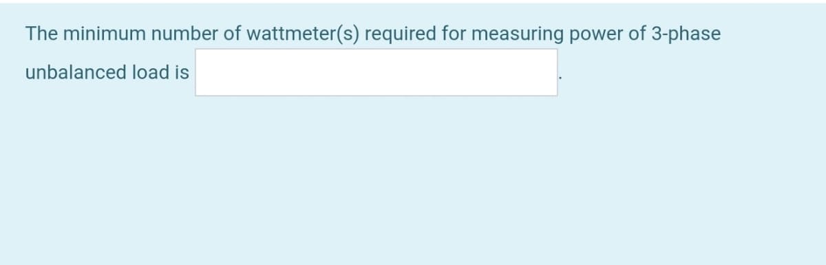 The minimum number of wattmeter(s) required for measuring power of 3-phase
unbalanced load is
