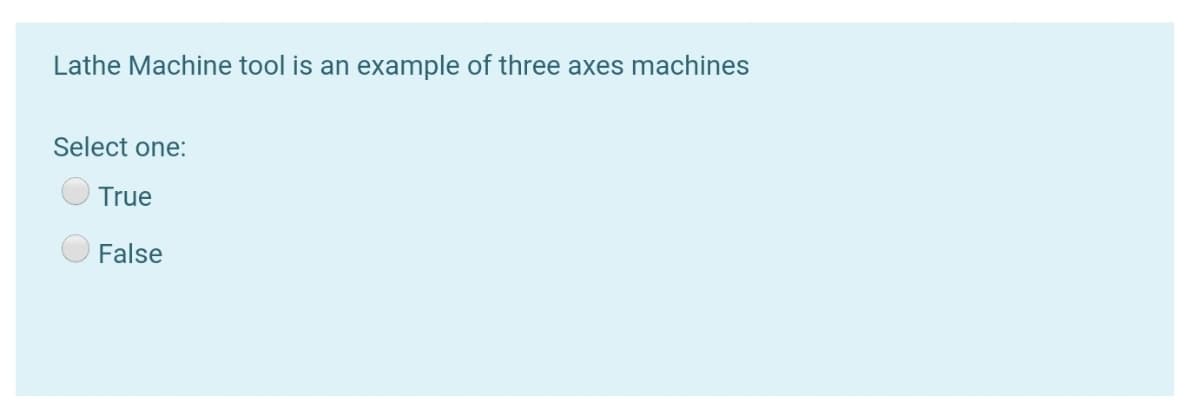 Lathe Machine tool is an
example of three axes machines
Select one:
True
False
