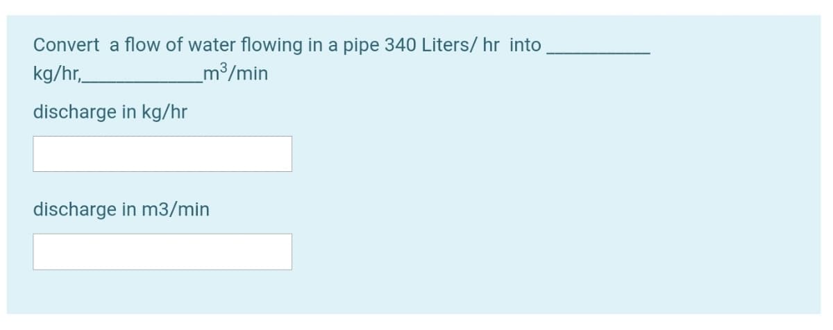 Convert a flow of water flowing in a pipe 340 Liters/ hr into
kg/hr,
_m³/min
discharge in kg/hr
discharge in m3/min
