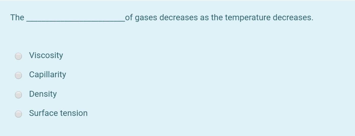 The
_of gases decreases as the temperature decreases.
Viscosity
Capillarity
Density
Surface tension
