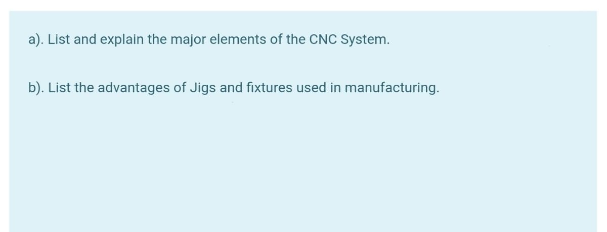 a). List and explain the major elements of the CNC System.
b). List the advantages of Jigs and fixtures used in manufacturing.
