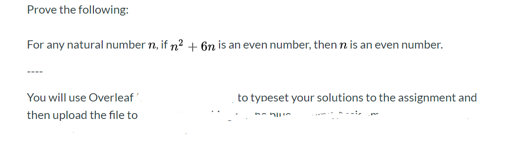 Prove the following:
For any natural number n, if n2 6n is an even number, then n is an even number.
-
You will use Overleaf
to typeset your solutions to the assignment and
then upload the file to

