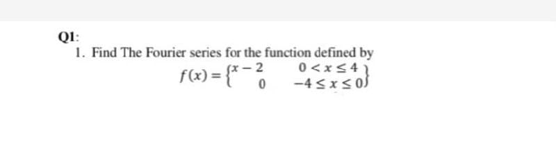 QI:
1. Find The Fourier series for the function defined by
f(x) = f* -2
0 <x<4
-4 sxs 0S
