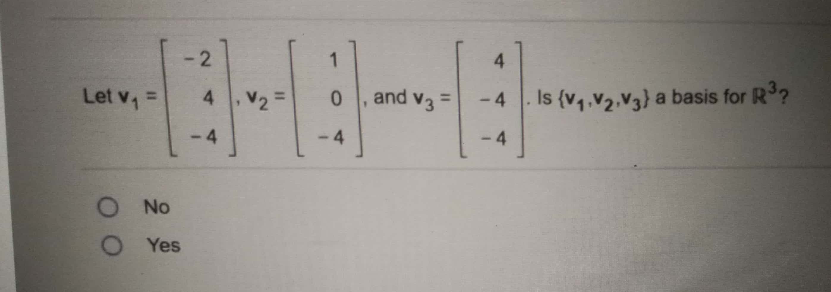 - 2
1
4.
Let v =
and v3 =
Is {v4,V2,V3} a basis for R3?
4.
%3D
0.
%3D
V2 =
-4
%3D
-4
- 4
- 4
O No
O Yes
