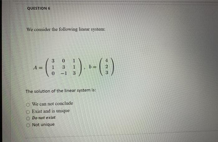 QUESTION 6
We consider the following linear system:
3
1
A =
1
3
b =
0 1
3.
The solution of the linear system is:
We can not conclude
Exist and is unique
Do not exist
O Not unique
