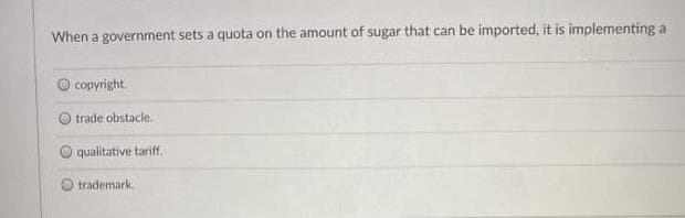 When a government sets a quota on the amount of sugar that can be imported, it is implementing a
copyright.
trade obstacle.
qualitative tariff.
trademark
