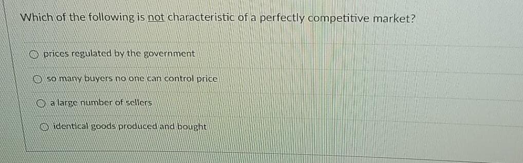 Which of the following is not characteristic of a perfectly competitive market?
O prices regulated by the government
So many buyers no one can control price
KL a large number of sellers
KDidentical goods produced and bought
