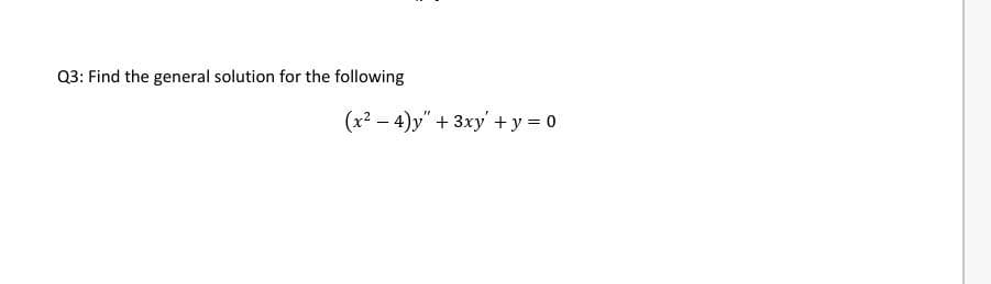 Q3: Find the general solution for the following
(x? – 4)y" + 3xy' + y = 0

