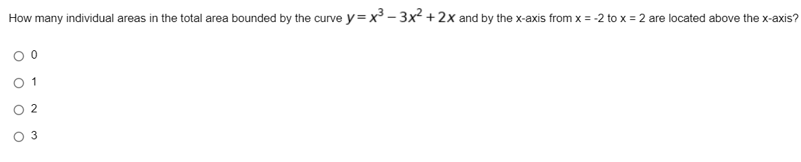 How many individual areas in the total area bounded by the curve y=x - 3x² +2x and by the x-axis from x = -2 to x = 2 are located above the x-axis?
O 1
O 2
O 3
