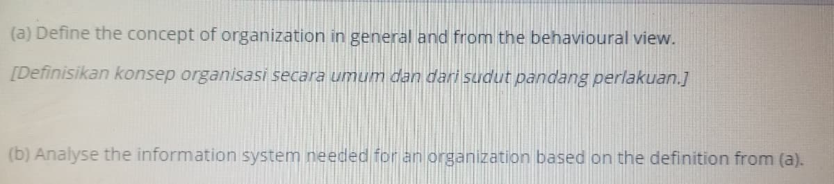 (a) Define the concept of organization in general and from the behavioural view.
[Definisikan konsep organisasi secara umum dan dari sudut pandang perlakuan.]
(b) Analyse the information system needed for an organization based on the definition from (a).
