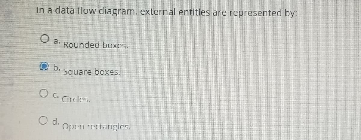 In a data flow diagram, external entities are represented by:
a.
Rounded boxes.
b.
Square boxes.
O C. Circles.
O d.
Open rectangles.
