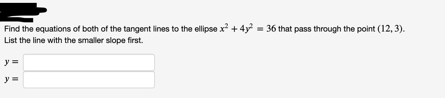 Find the equations of both of the tangent lines to the ellipse x² + 4y² = 36 that pass through the point (12, 3).
List the line with the smaller slope first.
