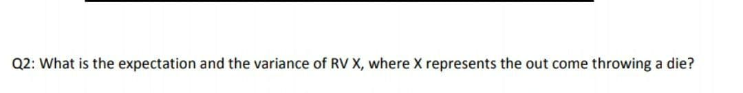 Q2: What is the expectation and the variance of RV X, where X represents the out come throwing a die?
