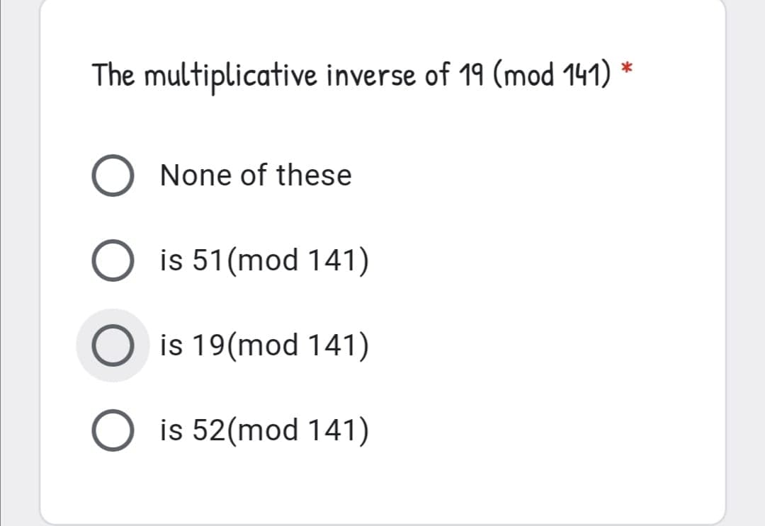 The multiplicative inverse of 19 (mod 141) *
None of these
is 51(mod 141)
O is 19(mod 141)
O is 52(mod 141)
