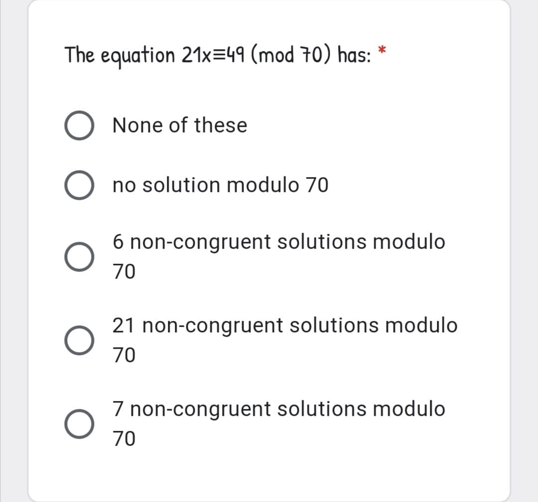 The equation 21x=49 (mod 70) has: *
O None of these
no solution modulo 70
6 non-congruent solutions modulo
70
21 non-congruent solutions modulo
70
7 non-congruent solutions modulo
70
