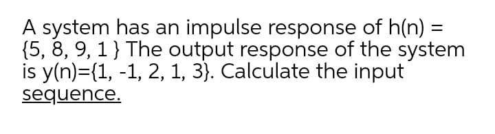 A system has an impulse response of h(n)
{5, 8, 9, 1} The output response of the system
is y(n)={1, -1, 2, 1, 3). Calculate the input
sequence.
